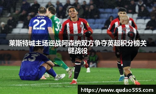 莱斯特城主场迎战阿森纳双方争夺英超积分榜关键战役